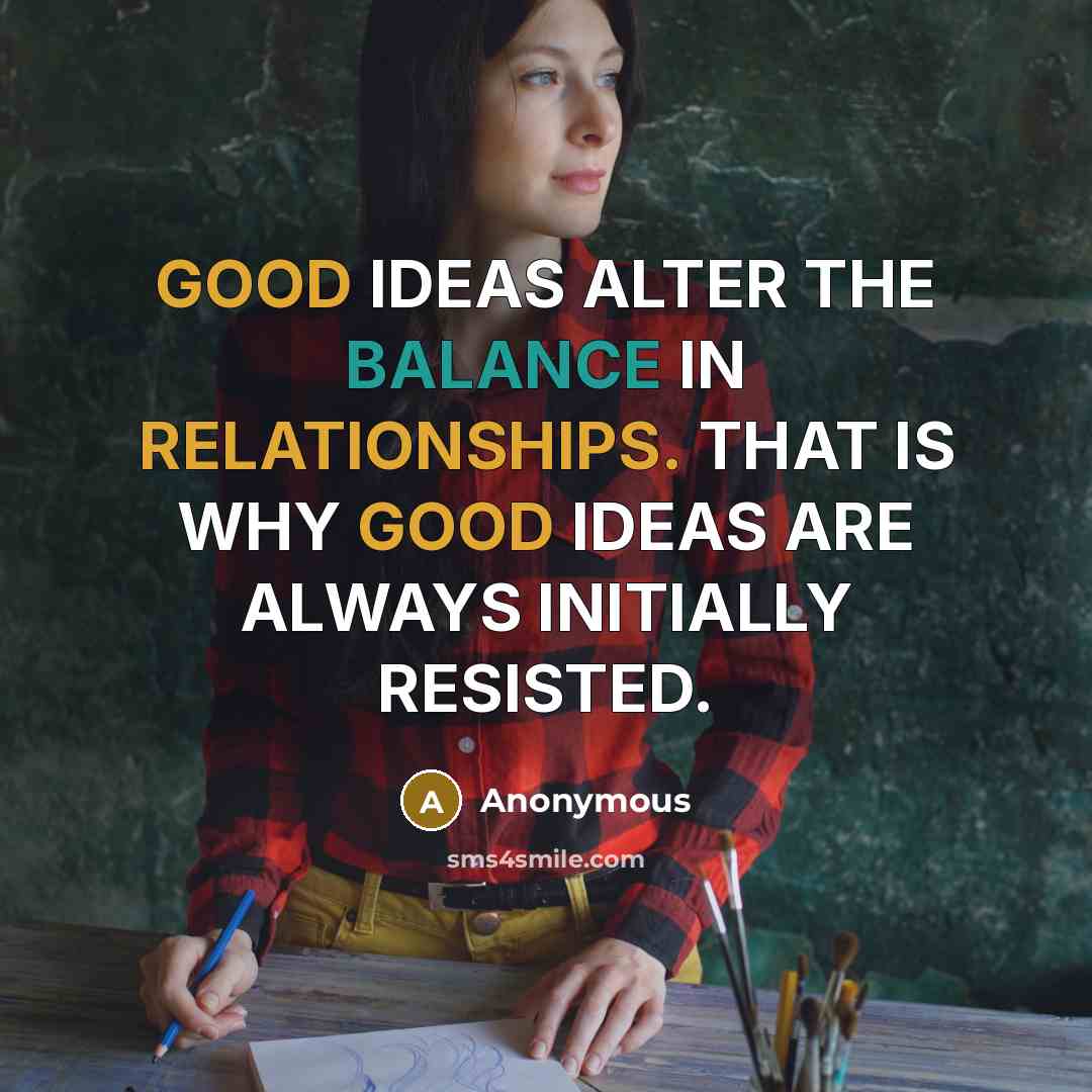 “GOOD IDEAS ALTER THE BALANCE IN RELATIONSHIPS. THAT IS WHY GOOD IDEAS ARE ALWAYS INITIALLY RESISTED.” quote by Anonymous