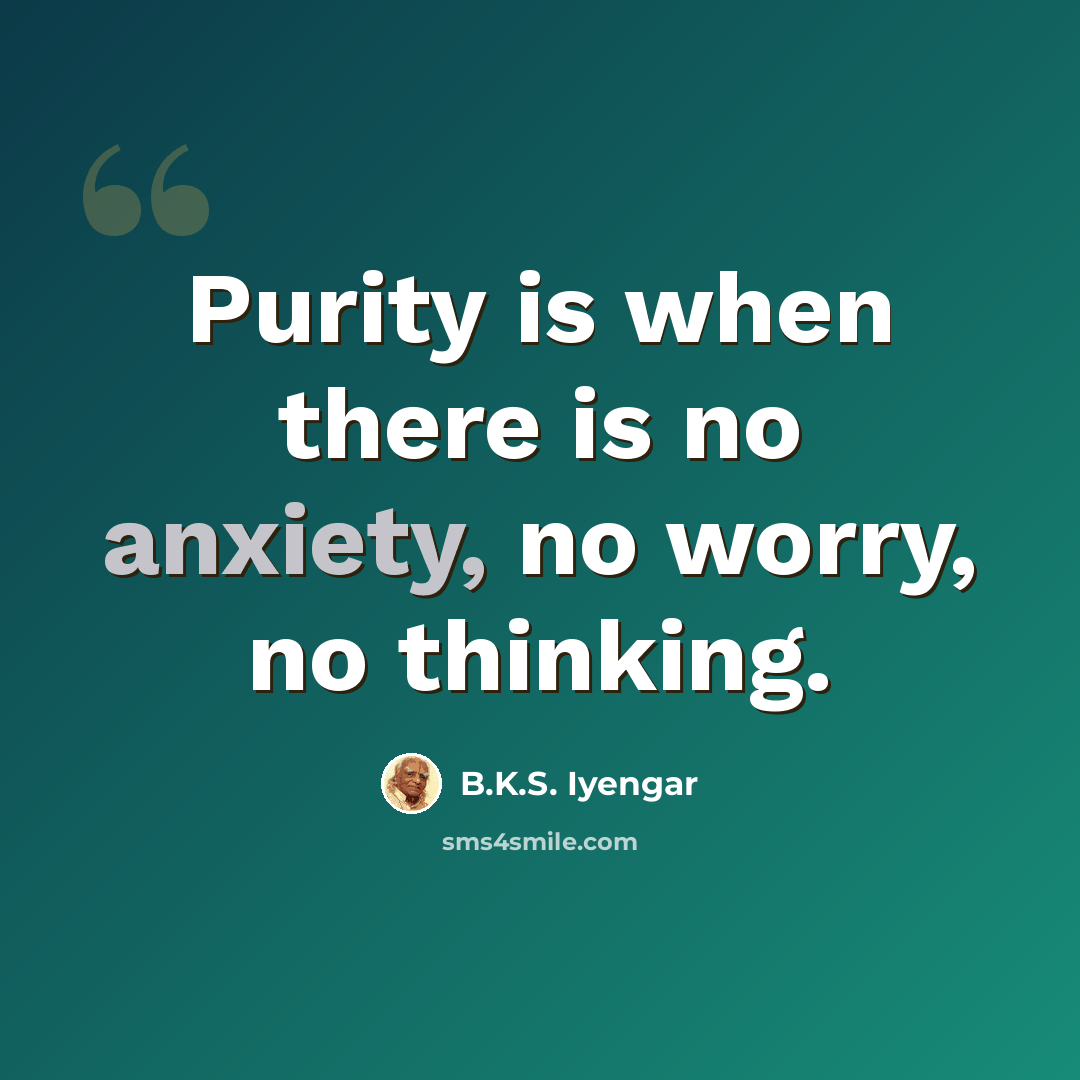 “Purity is when there is no anxiety, no worry, no thinking.” quote by B.K.S. Iyengar