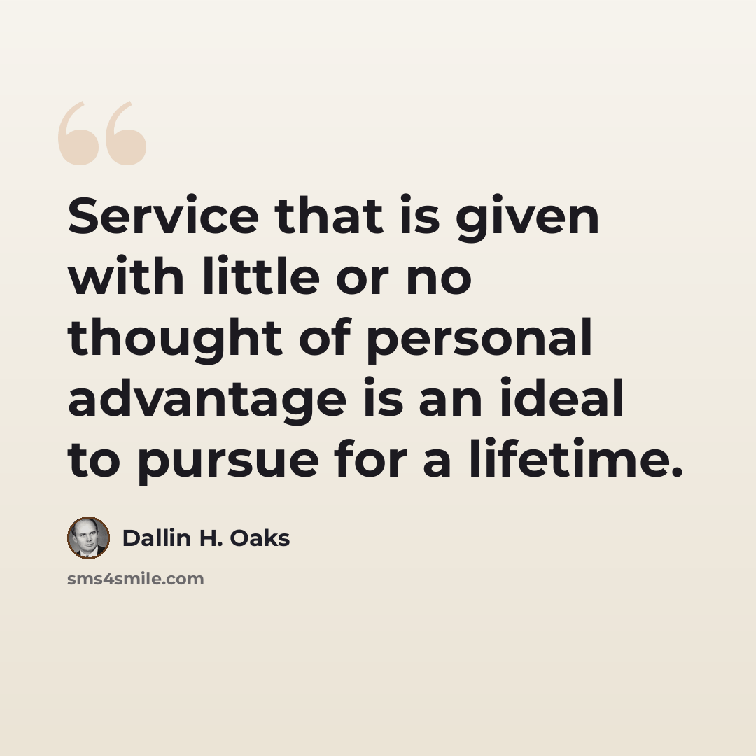 “Service that is given with little or no thought of personal advantage is an ideal to pursue for a lifetime.” quote by Dallin H. Oaks