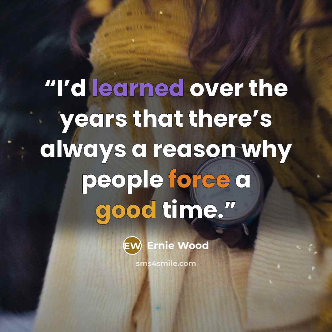 “I’d learned over the years that there’s always a reason why people force a good time.” quote by Ernie Wood