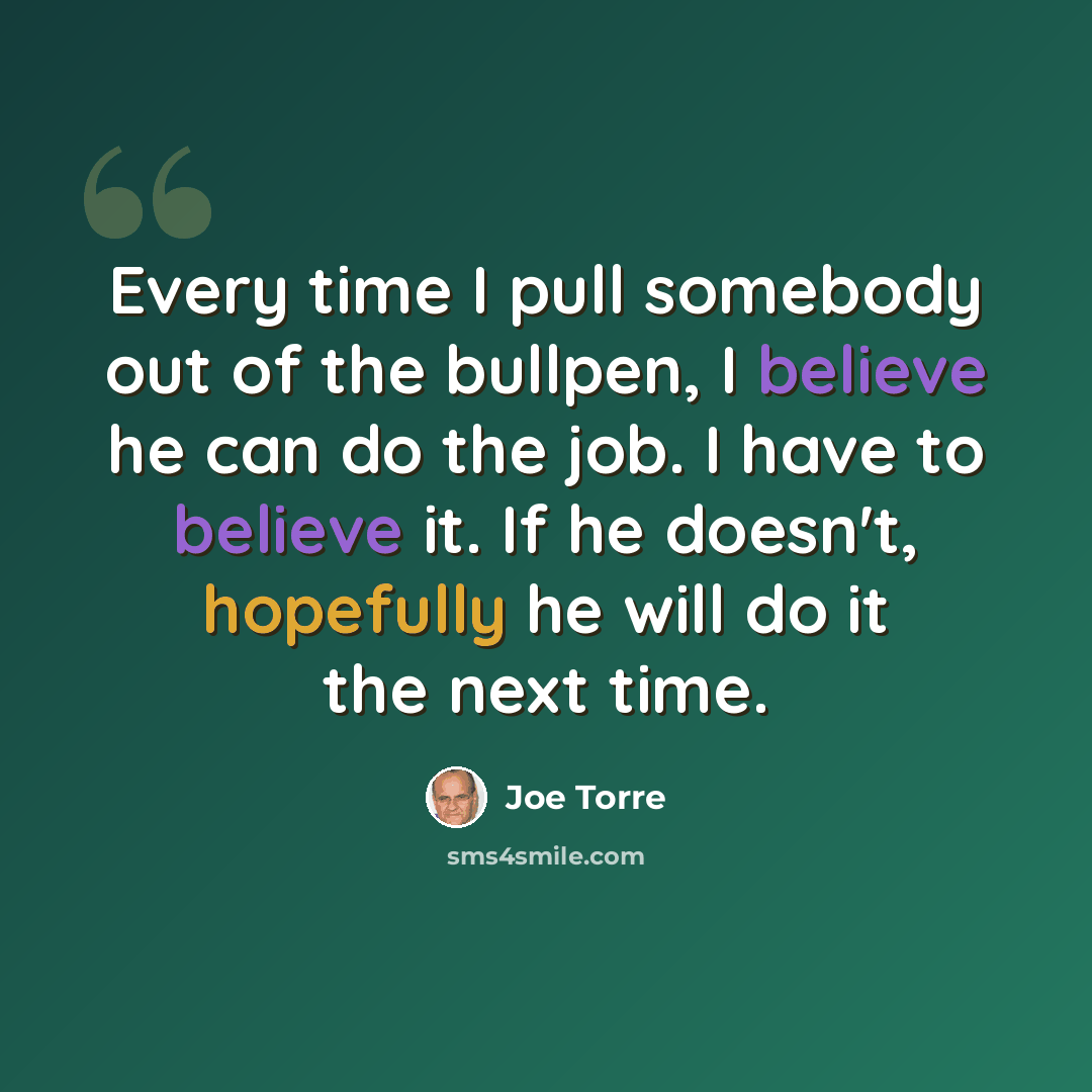 “Every time I pull somebody out of the bullpen, I believe he can do the job. I have to believe it. If he doesn't, hopefully he will do it the next time.” quote by Joe Torre