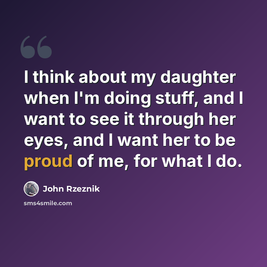 “I think about my daughter when I'm doing stuff, and I want to see it through her eyes, and I want her to be proud of me, for what I do.” quote by John Rzeznik