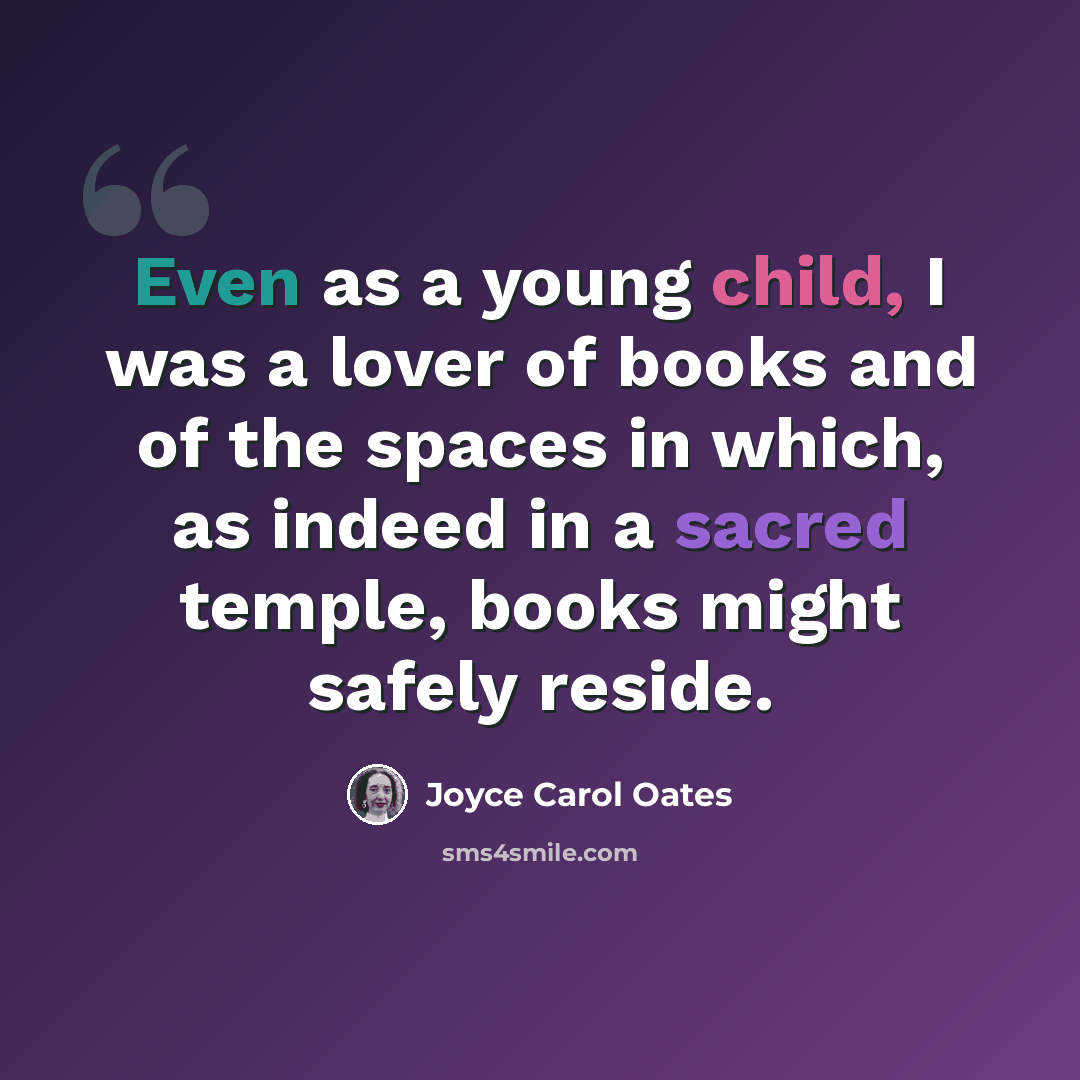 “Even as a young child, I was a lover of books and of the spaces in which, as indeed in a sacred temple, books might safely reside.” quote by Joyce Carol Oates