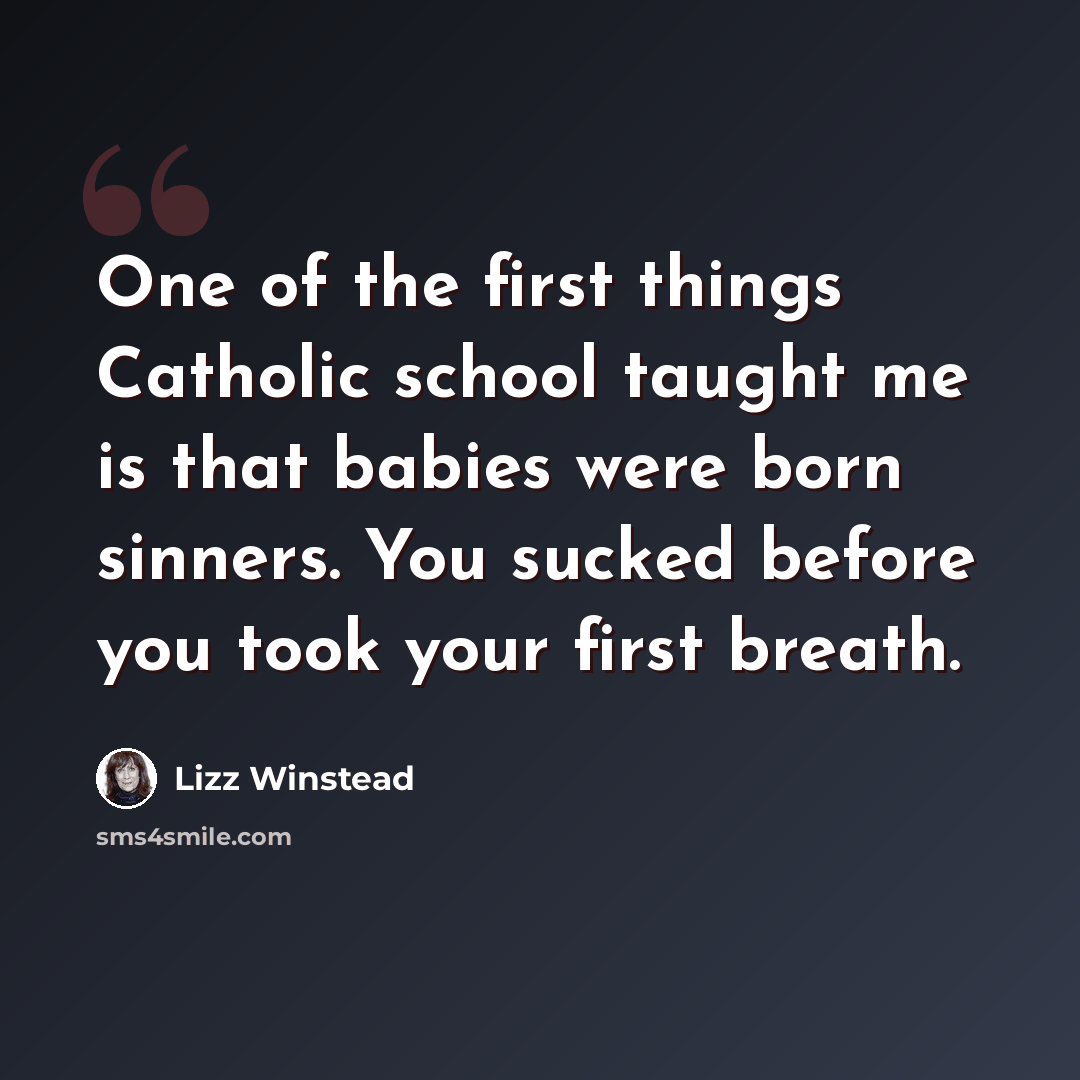 “One of the first things Catholic school taught me is that babies were born sinners. You sucked before you took your first breath.” quote by Lizz Winstead