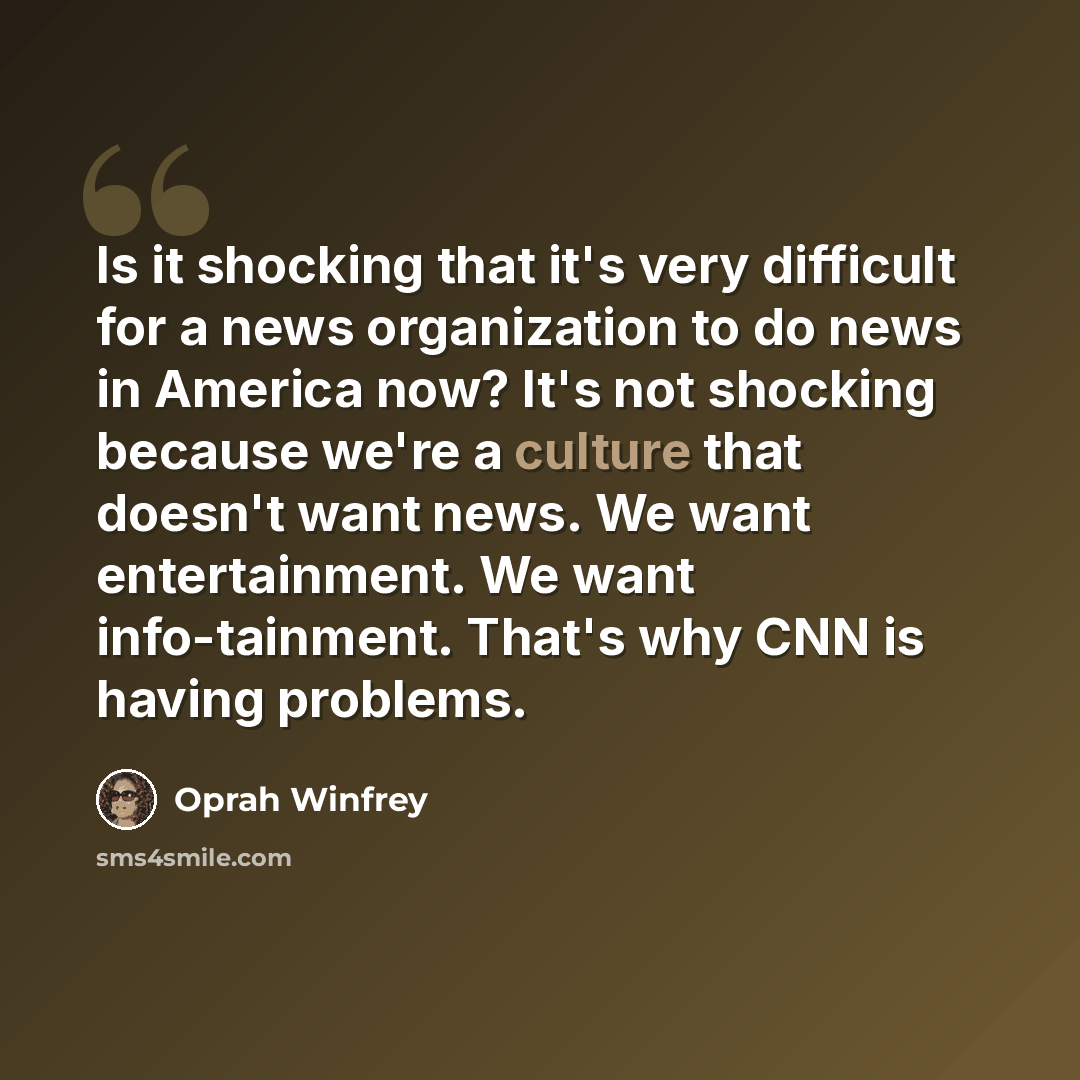 “Is it shocking that it's very difficult for a news organization to do news in America now? It's not shocking because we're a culture that doesn't want news. We want entertainment. We want info-tainment. That's why CNN is having problems.” quote by Oprah Winfrey
