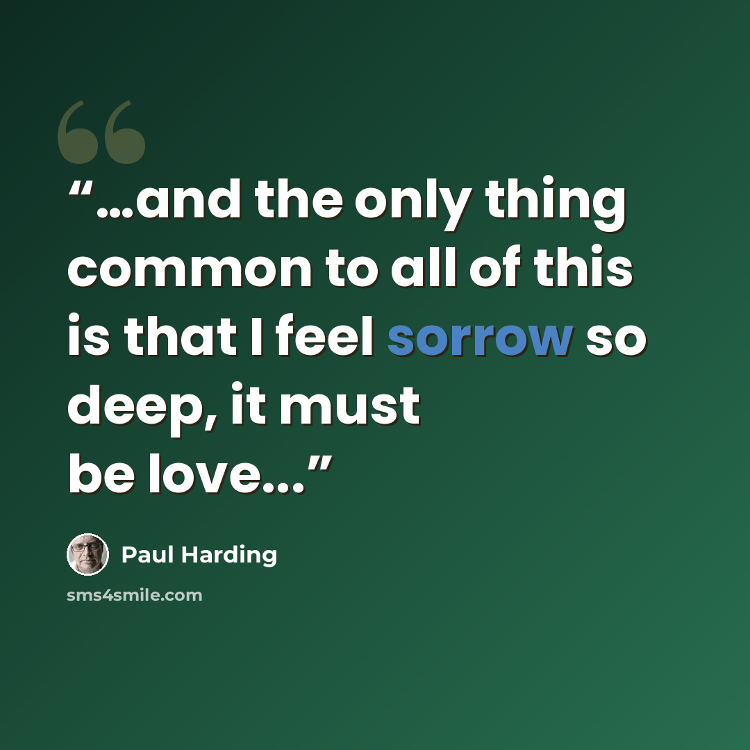 “…and the only thing common to all of this is that I feel sorrow so deep, it must be love...” quote by Paul Harding
