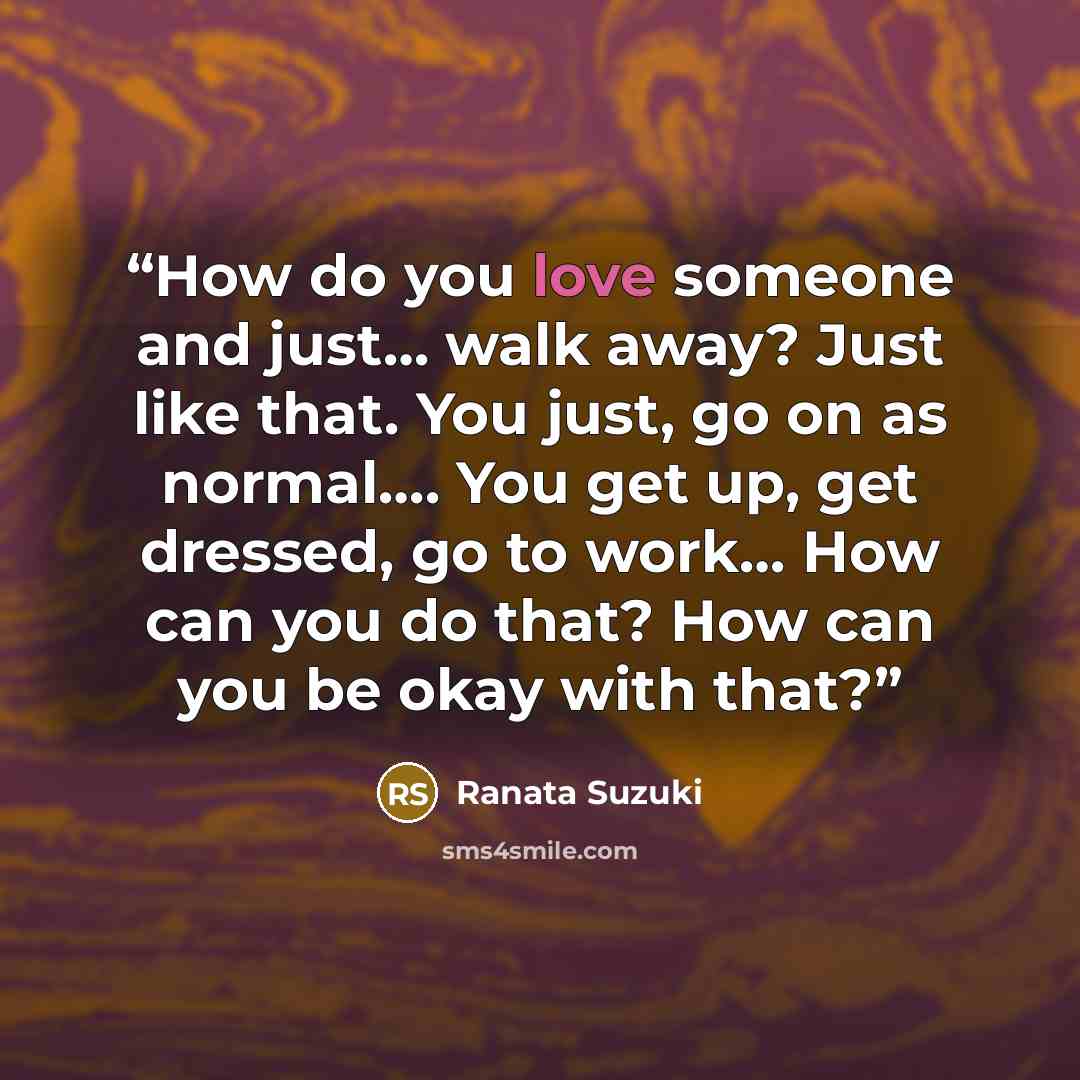 “How do you love someone and just… walk away? Just like that. You just, go on as normal…. You get up, get dressed, go to work… How can you do that? How can you be okay with that?” quote by Ranata Suzuki