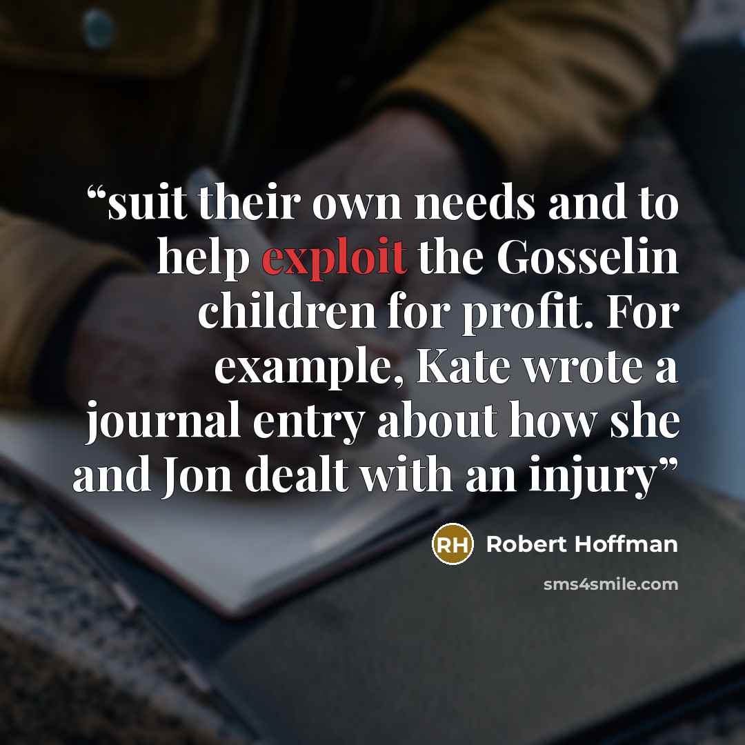 “suit their own needs and to help exploit the Gosselin children for profit. For example, Kate wrote a journal entry about how she and Jon dealt with an injury” quote by Robert Hoffman