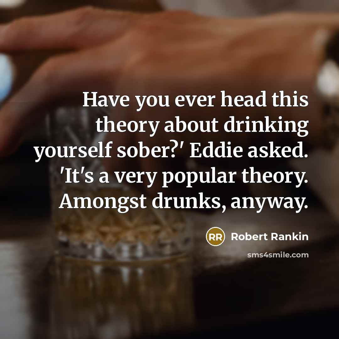 “Have you ever head this theory about drinking yourself sober?' Eddie asked. 'It's a very popular theory. Amongst drunks, anyway.” quote by Robert Rankin
