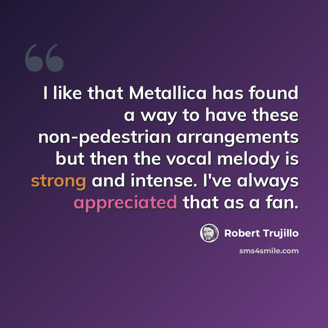 “I like that Metallica has found a way to have these non-pedestrian arrangements but then the vocal melody is strong and intense. I've always appreciated that as a fan.” quote by Robert Trujillo