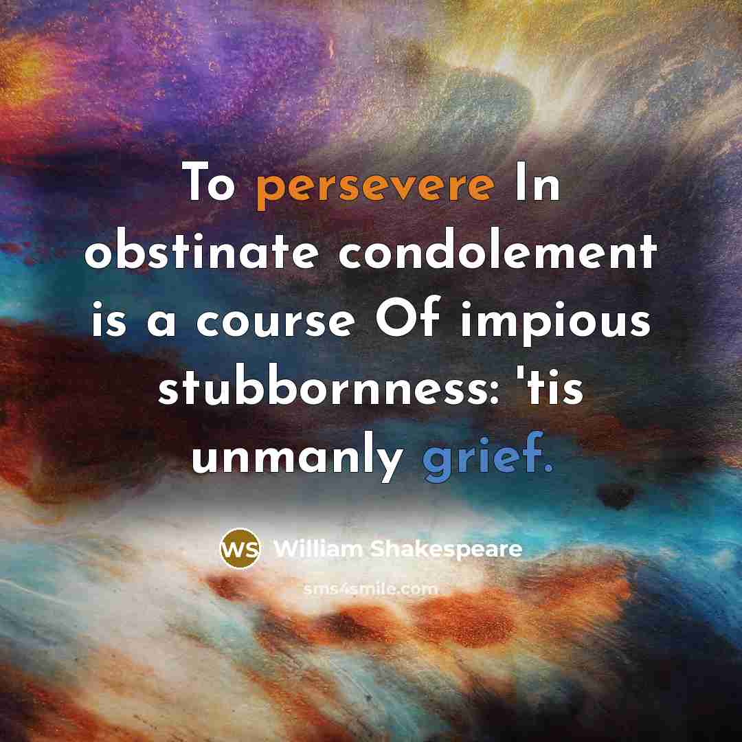 “To persevere In obstinate condolement is a course Of impious stubbornness: 'tis unmanly grief.” quote by William Shakespeare