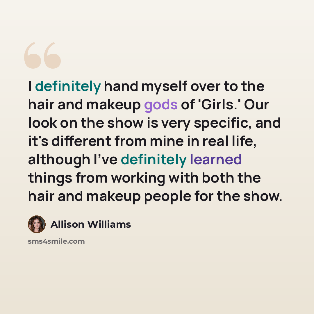 “I definitely hand myself over to the hair and makeup gods of 'Girls.' Our look on the show is very specific, and it's different from mine in real life, although I've definitely learned things from working with both the hair and makeup people for the show.” quote by Allison Williams
