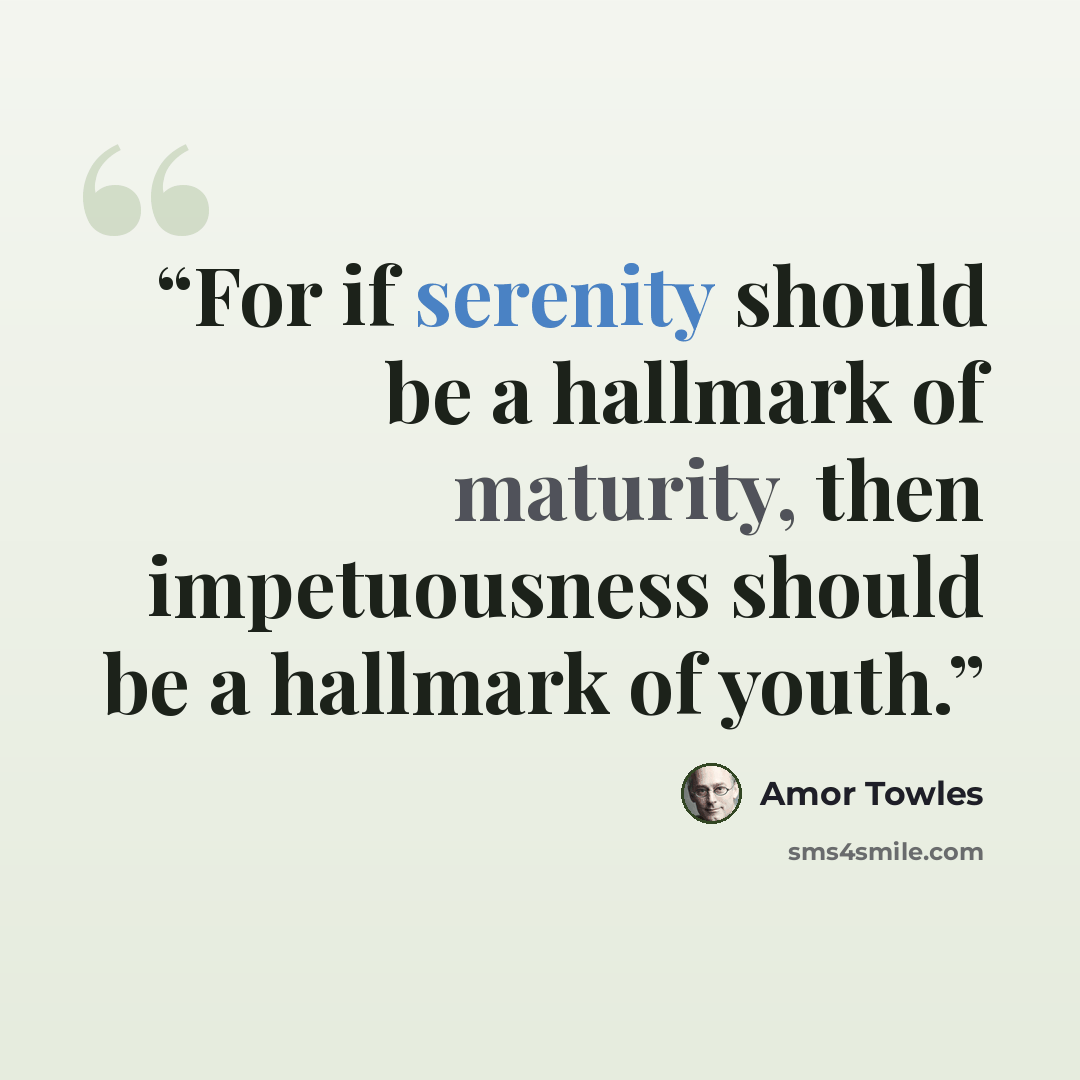 “For if serenity should be a hallmark of maturity, then impetuousness should be a hallmark of youth.” quote by Amor Towles