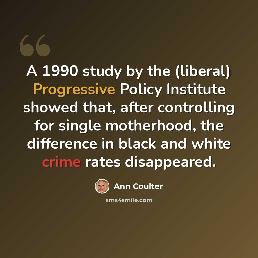 “A 1990 study by the (liberal) Progressive Policy Institute showed that, after controlling for single motherhood, the difference in black and white crime rates disappeared.” quote by Ann Coulter