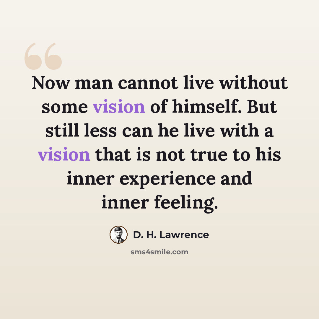 “Now man cannot live without some vision of himself. But still less can he live with a vision that is not true to his inner experience and inner feeling.” quote by D. H. Lawrence