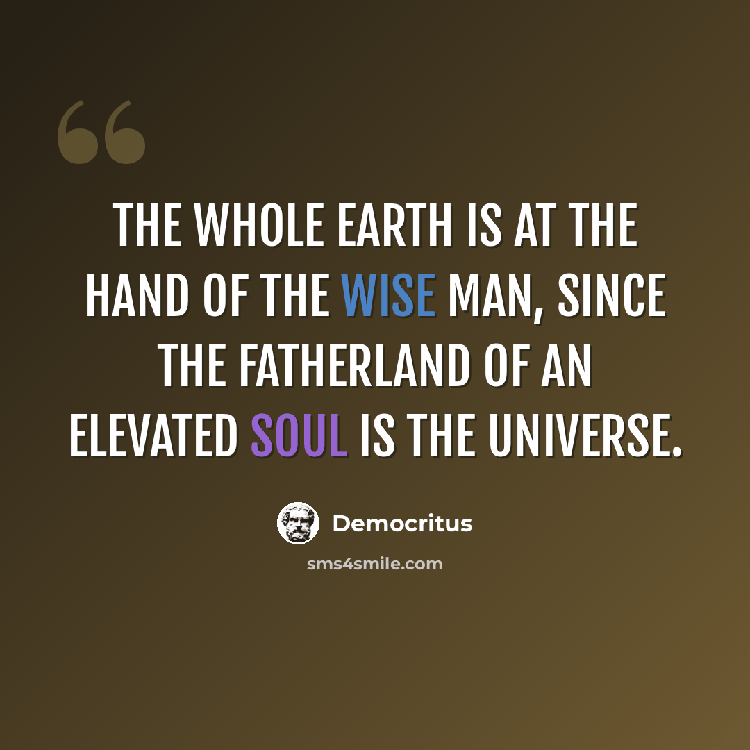 “The whole Earth is at the hand of the wise man, since the fatherland of an elevated soul is the Universe.” quote by Democritus