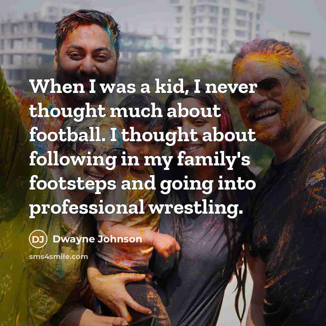 “When I was a kid, I never thought much about football. I thought about following in my family's footsteps and going into professional wrestling.” quote by Dwayne Johnson
