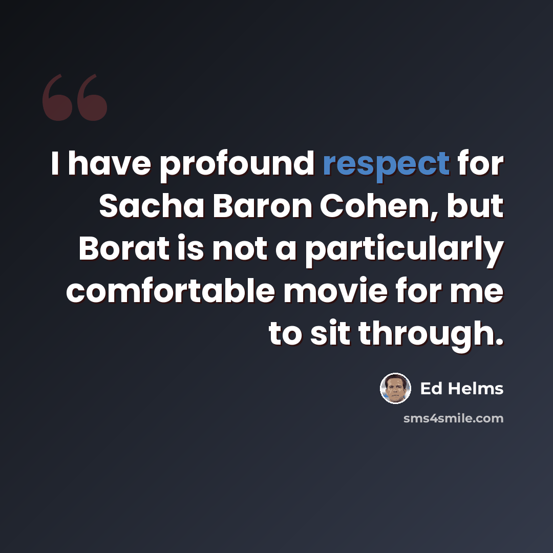 “I have profound respect for Sacha Baron Cohen, but Borat is not a particularly comfortable movie for me to sit through.” quote by Ed Helms