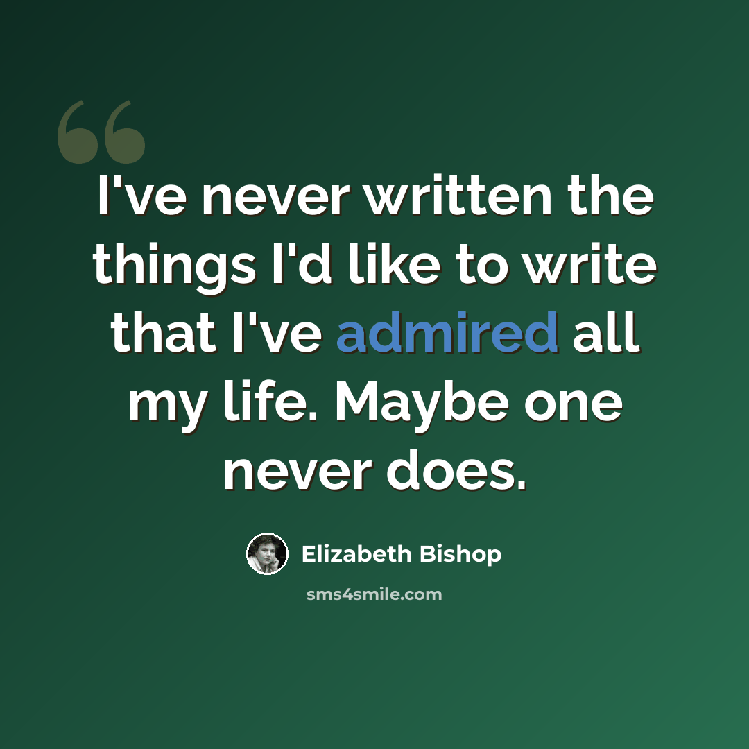 “I've never written the things I'd like to write that I've admired all my life. Maybe one never does.” quote by Elizabeth Bishop