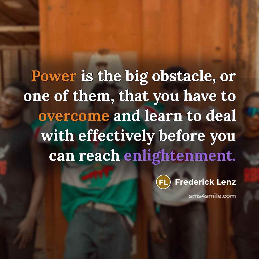“Power is the big obstacle, or one of them, that you have to overcome and learn to deal with effectively before you can reach enlightenment.” quote by Frederick Lenz