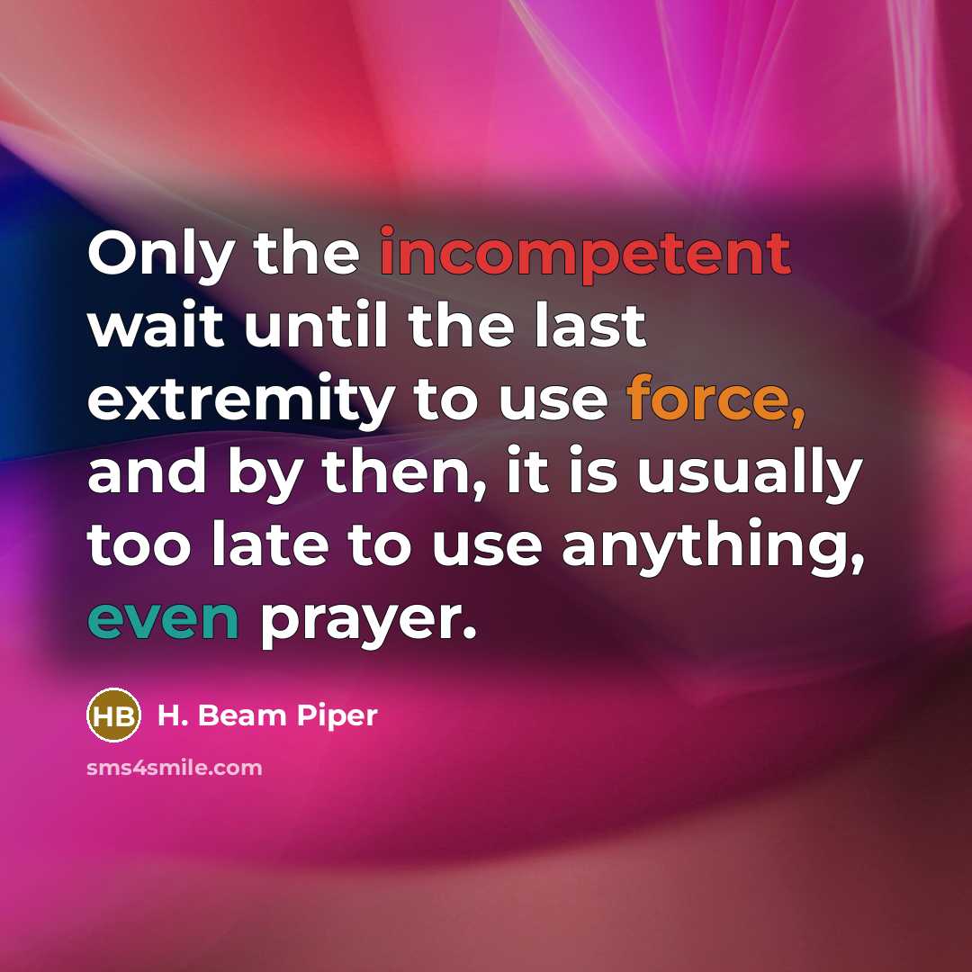 “Only the incompetent wait until the last extremity to use force, and by then, it is usually too late to use anything, even prayer.” quote by H. Beam Piper