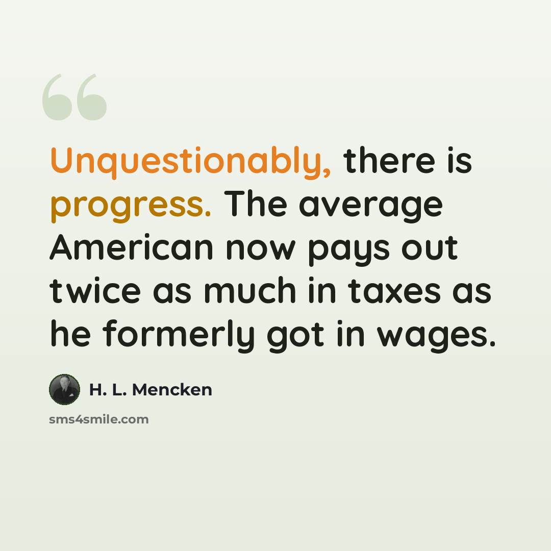“Unquestionably, there is progress. The average American now pays out twice as much in taxes as he formerly got in wages.” quote by H. L. Mencken