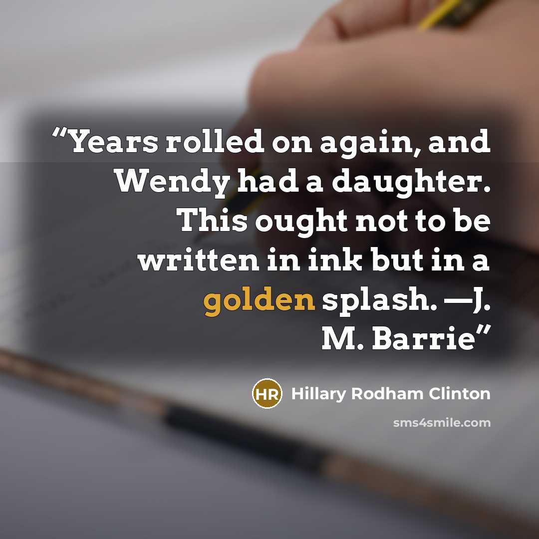 “Years rolled on again, and Wendy had a daughter. This ought not to be written in ink but in a golden splash. —J. M. Barrie” quote by Hillary Rodham Clinton