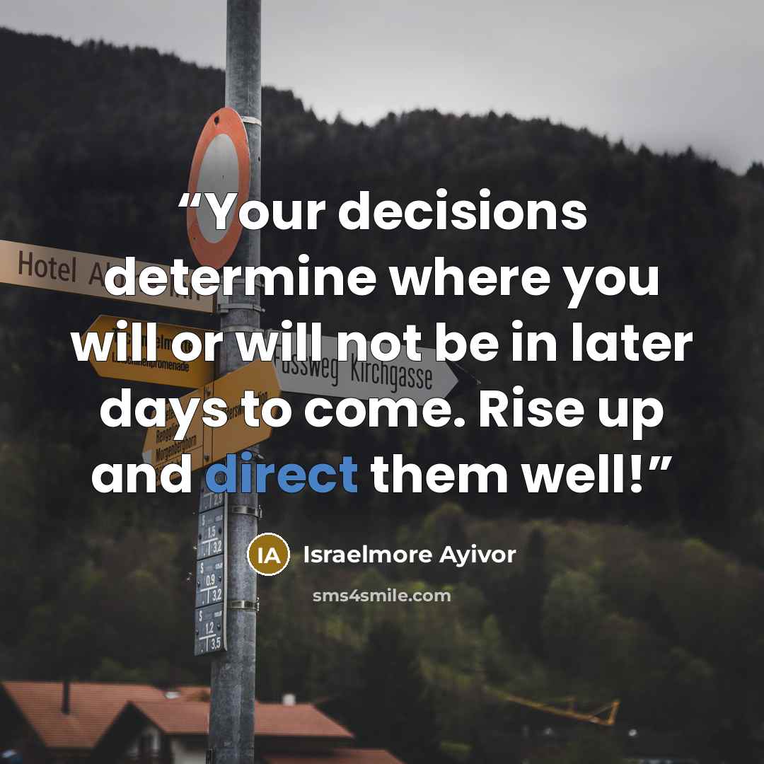 “Your decisions determine where you will or will not be in later days to come. Rise up and direct them well!” quote by Israelmore Ayivor