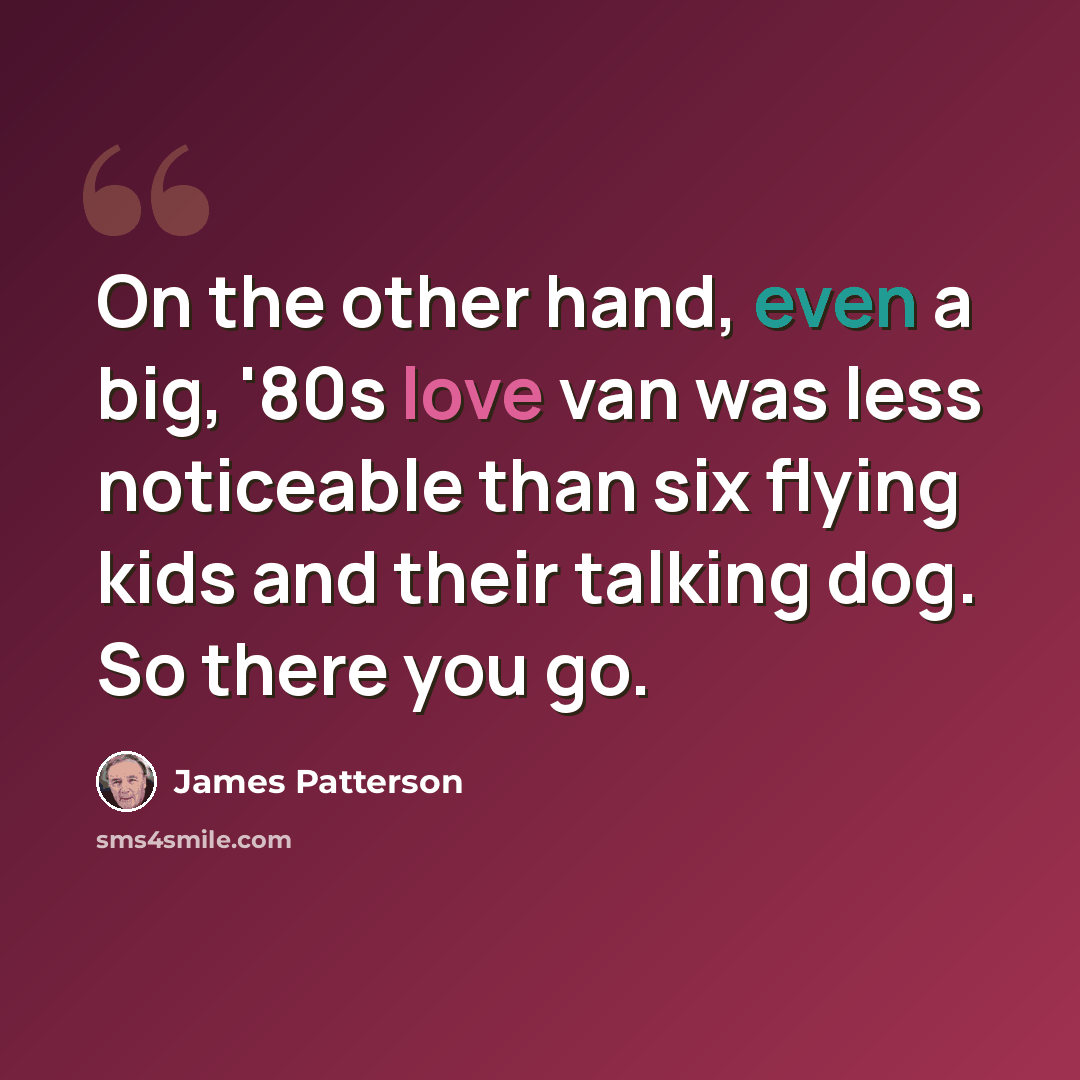 “On the other hand, even a big, '80s love van was less noticeable than six flying kids and their talking dog. So there you go.” quote by James Patterson