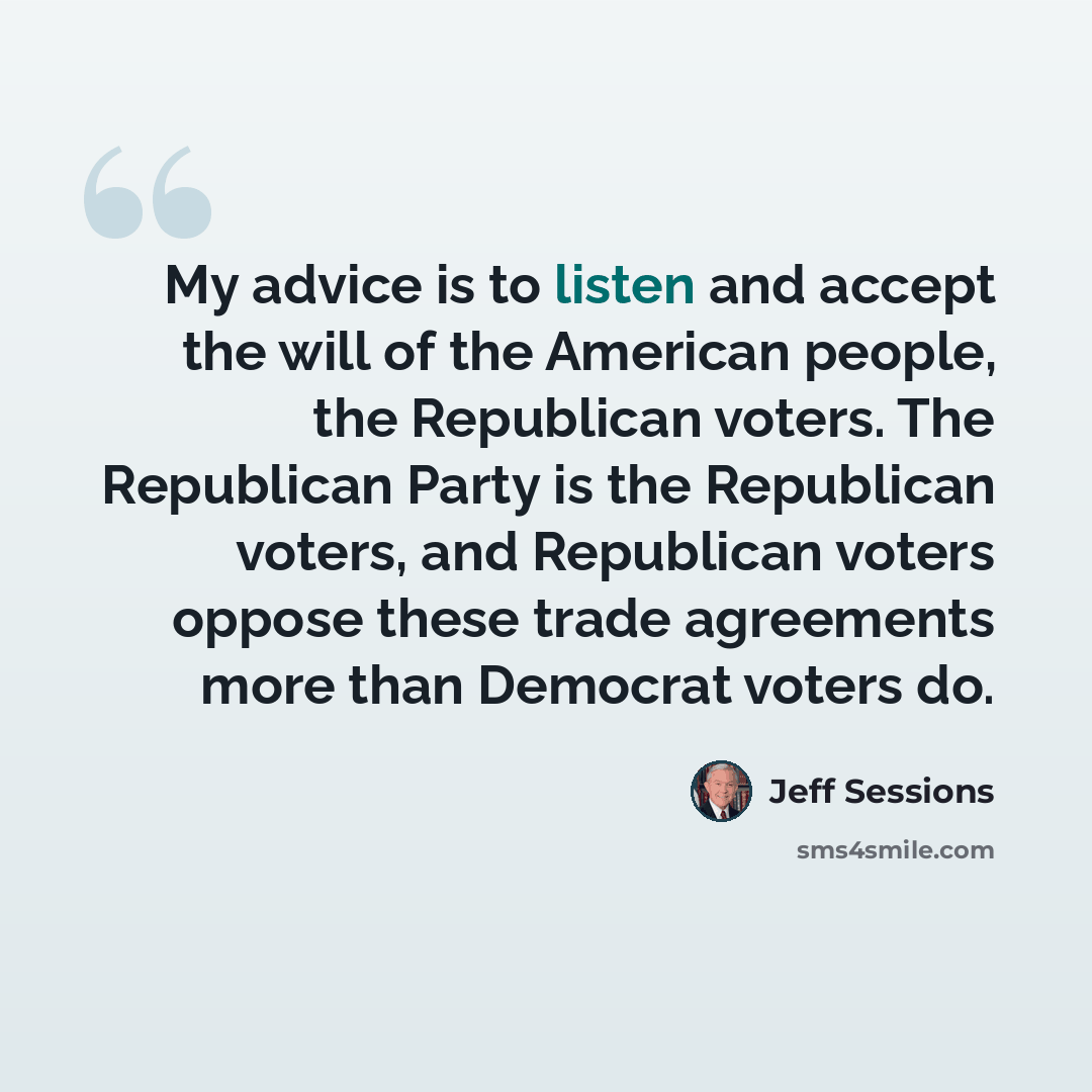 “My advice is to listen and accept the will of the American people, the Republican voters. The Republican Party is the Republican voters, and Republican voters oppose these trade agreements more than Democrat voters do.” quote by Jeff Sessions