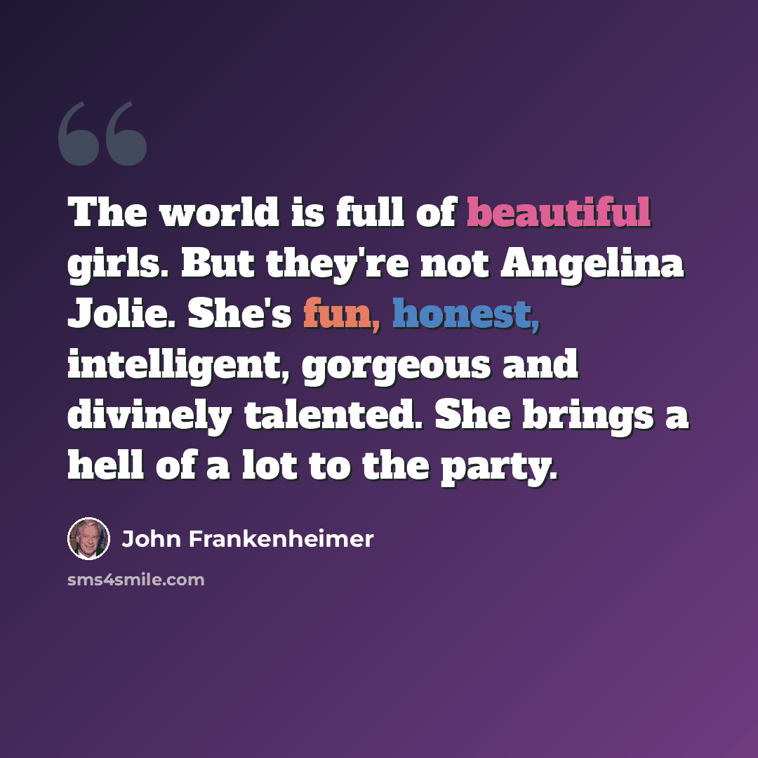 “The world is full of beautiful girls. But they're not Angelina Jolie. She's fun, honest, intelligent, gorgeous and divinely talented. She brings a hell of a lot to the party.” quote by John Frankenheimer