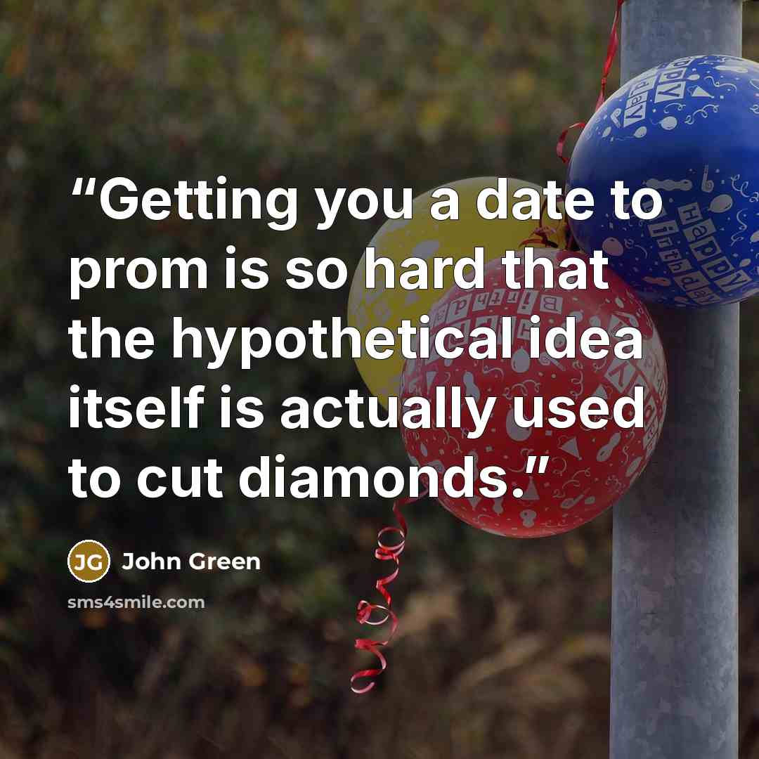 “Getting you a date to prom is so hard that the hypothetical idea itself is actually used to cut diamonds.” quote by John Green