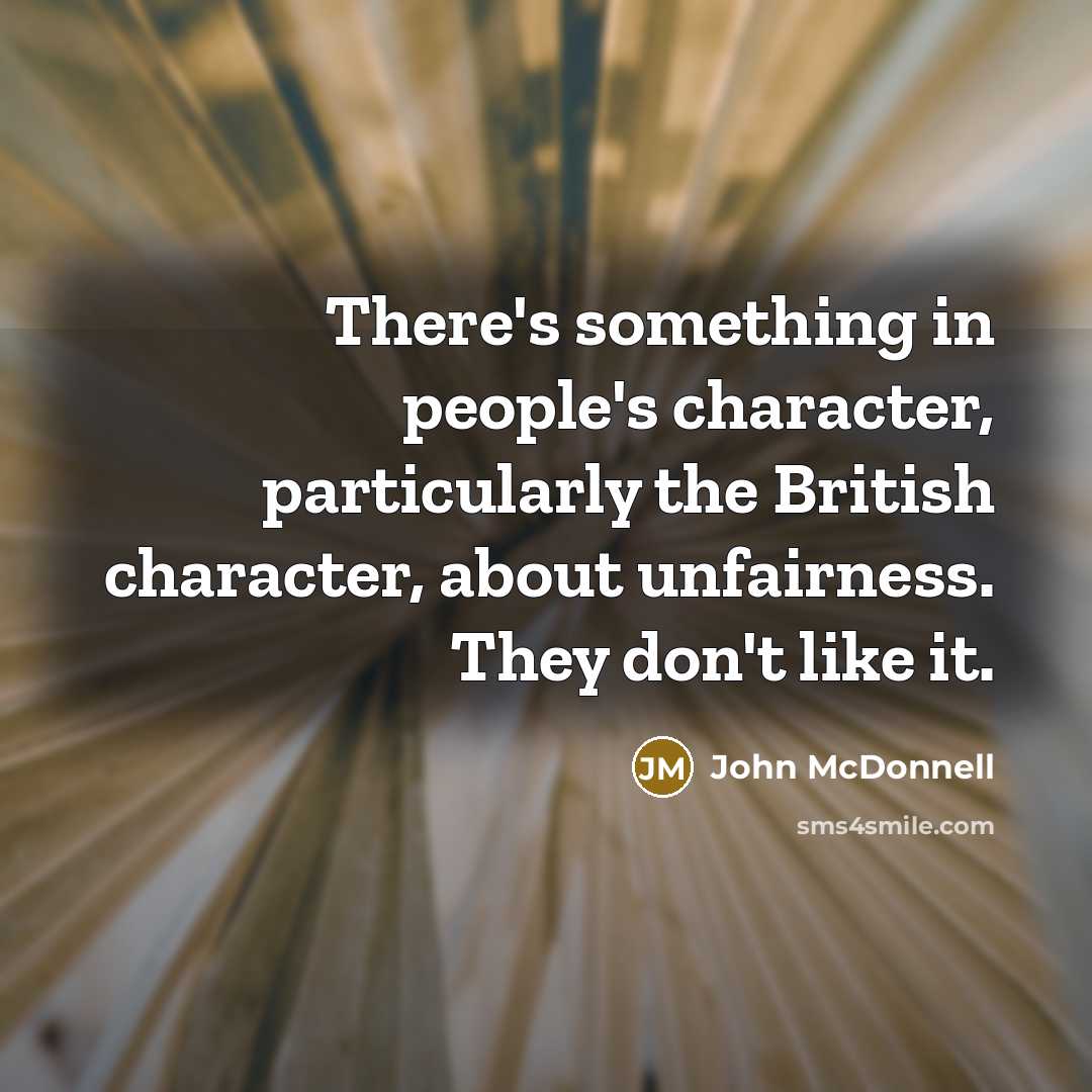 “There's something in people's character, particularly the British character, about unfairness. They don't like it.” quote by John McDonnell