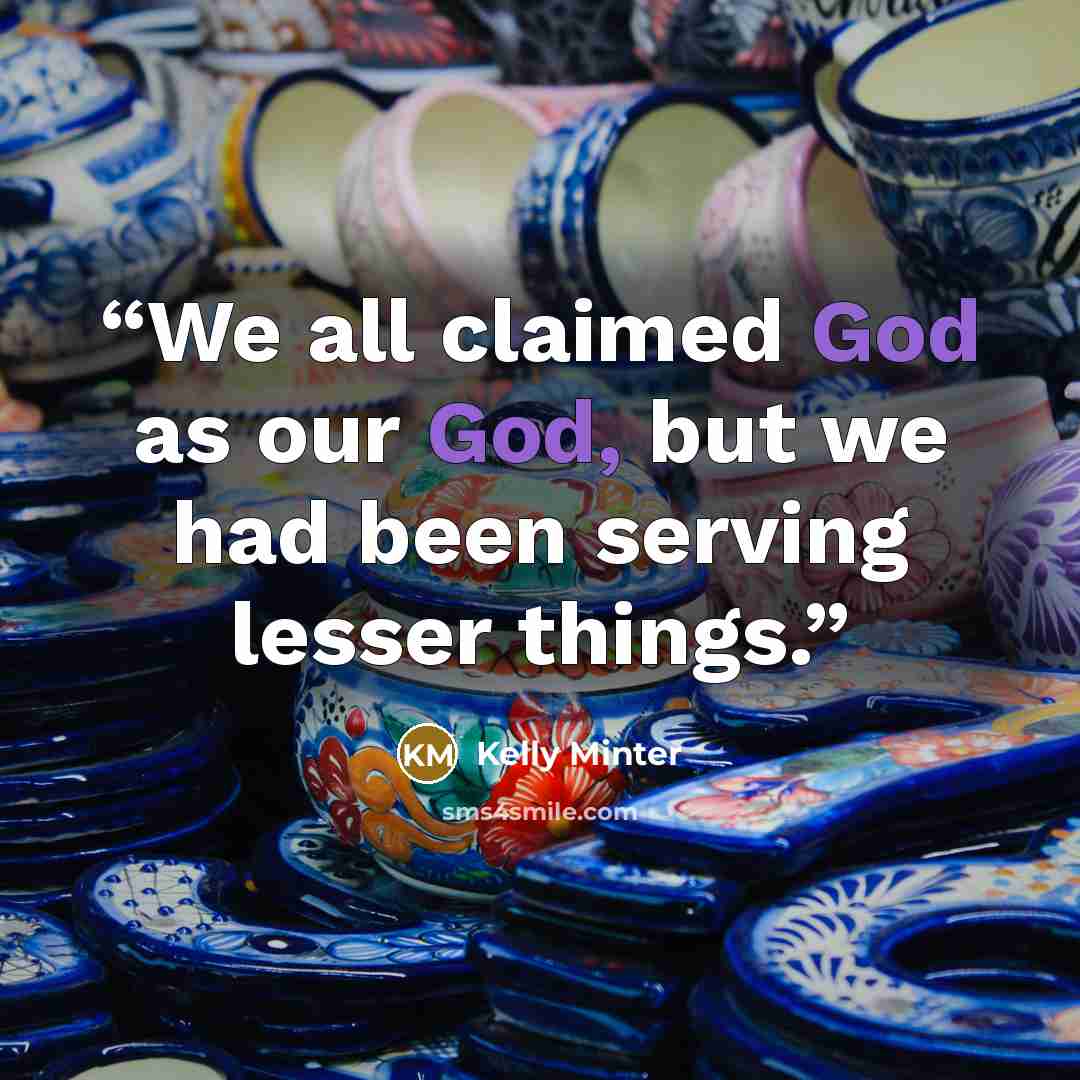“We all claimed God as our God, but we had been serving lesser things.” quote by Kelly Minter