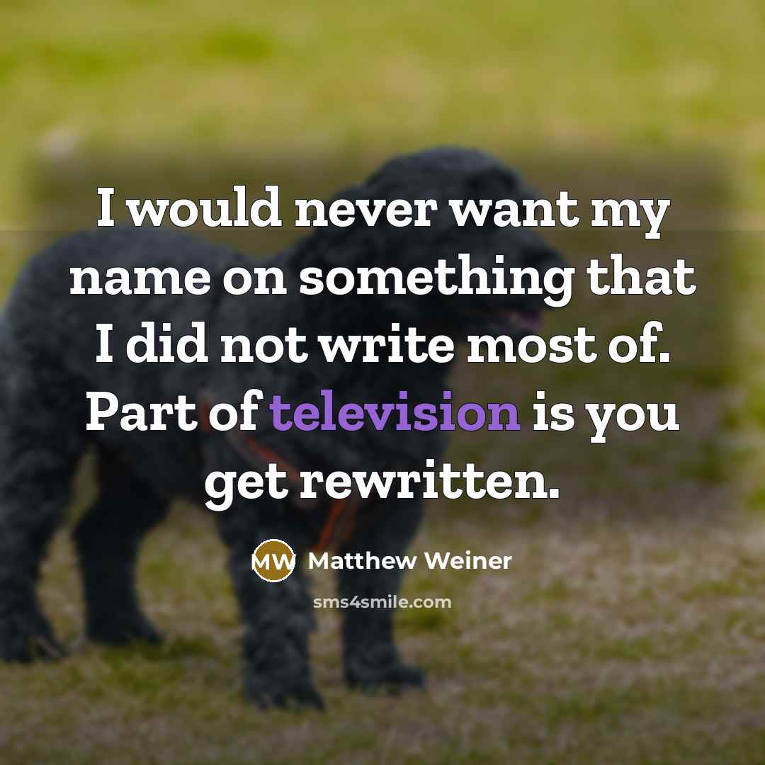 “I would never want my name on something that I did not write most of. Part of television is you get rewritten.” quote by Matthew Weiner