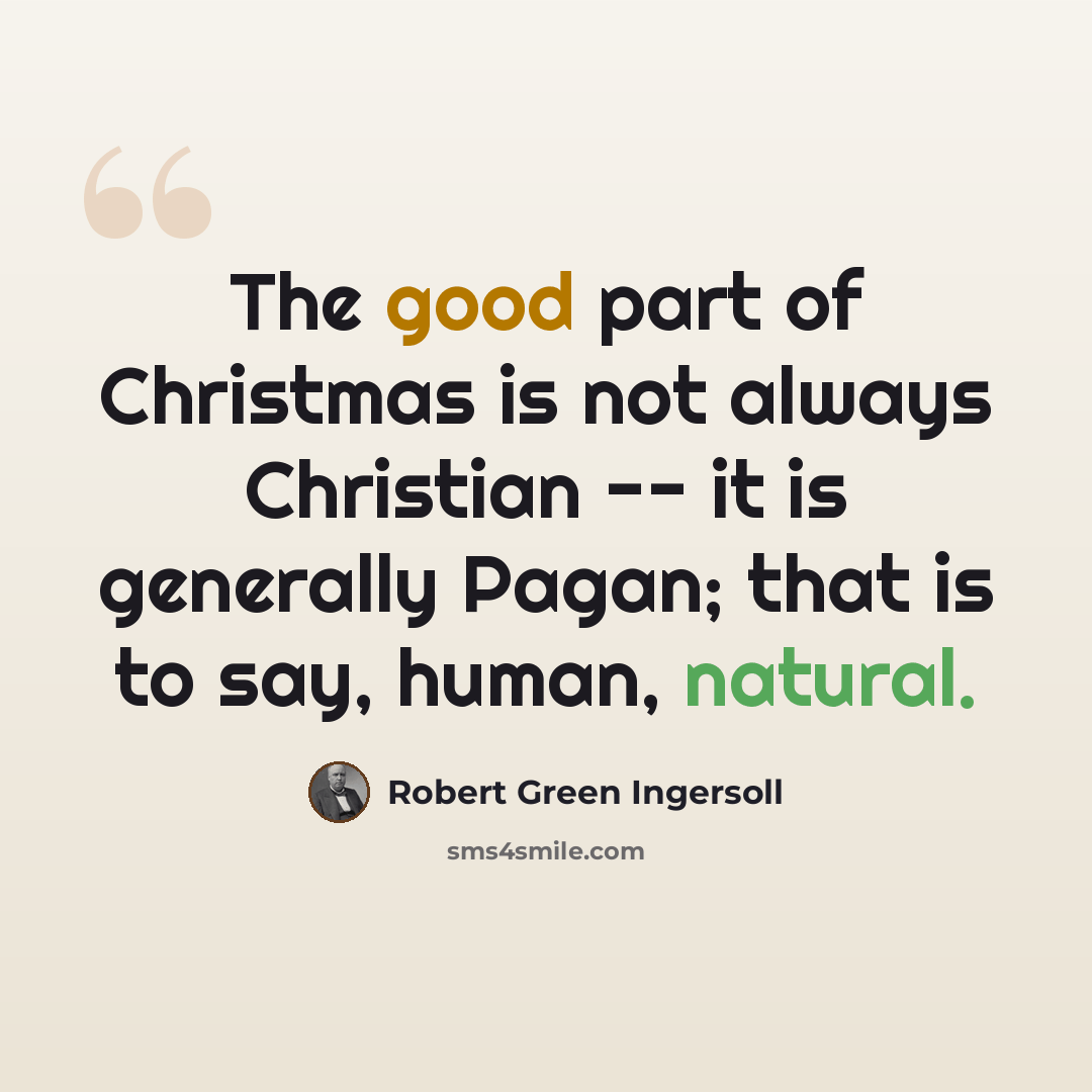 “The good part of Christmas is not always Christian -- it is generally Pagan; that is to say, human, natural.” quote by Robert Green Ingersoll
