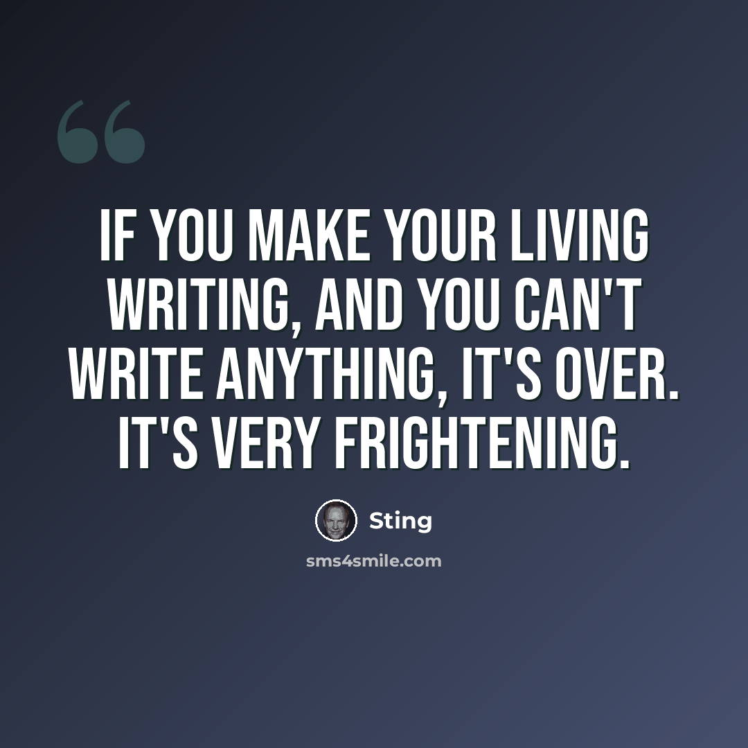 “If you make your living writing, and you can't write anything, it's over. It's very frightening.” quote by Sting