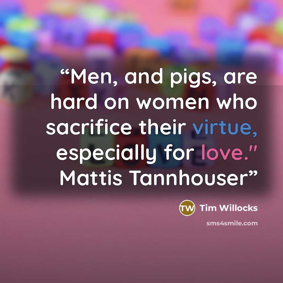 “Men, and pigs, are hard on women who sacrifice their virtue, especially for love." Mattis Tannhouser” quote by Tim Willocks