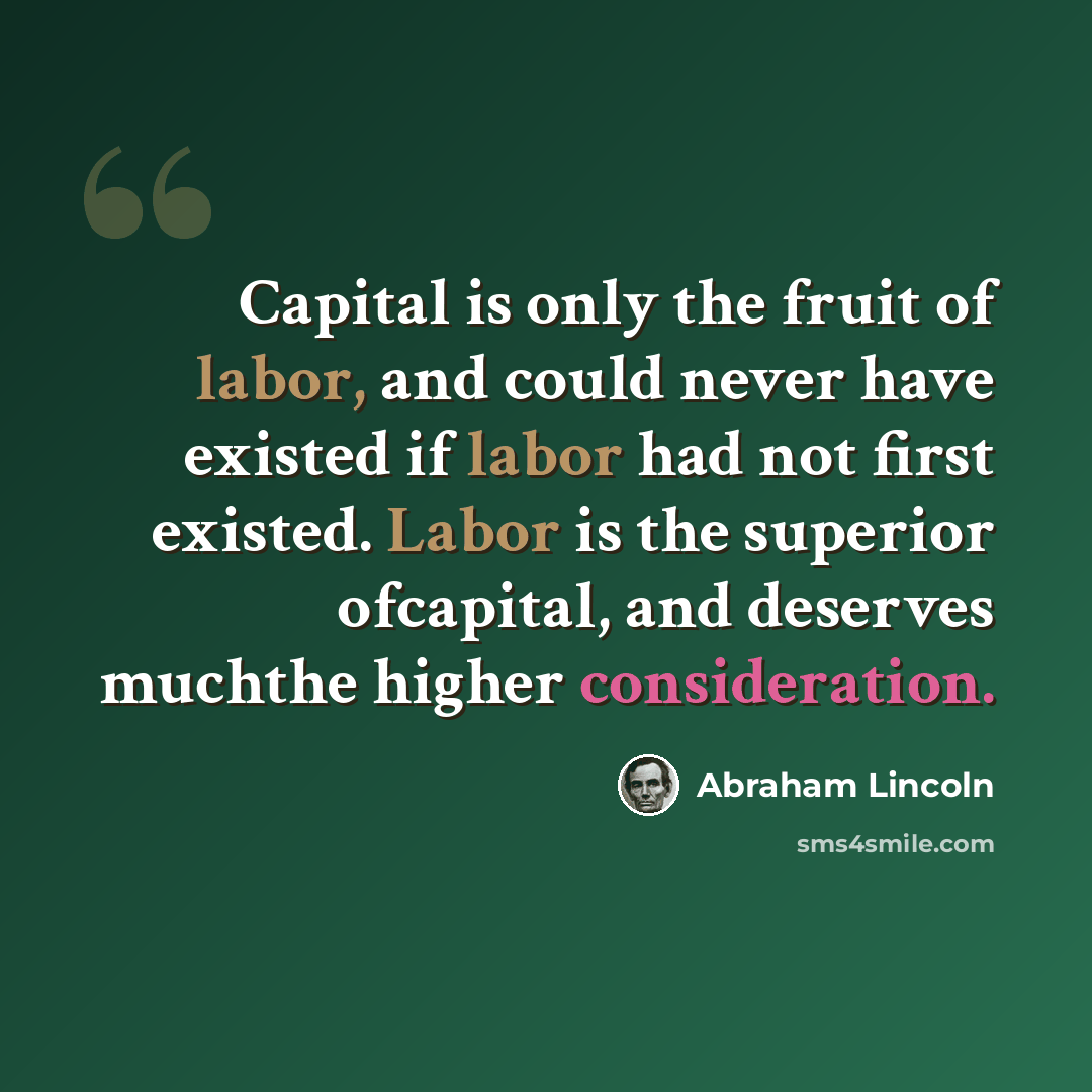 “Capital is only the fruit of labor, and could never have existed if labor had not first existed. Labor is the superior ofcapital, and deserves muchthe higher consideration.” quote by Abraham Lincoln