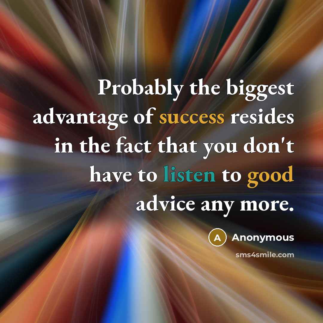 “Probably the biggest advantage of success resides in the fact that you don't have to listen to good advice any more.” quote by Anonymous