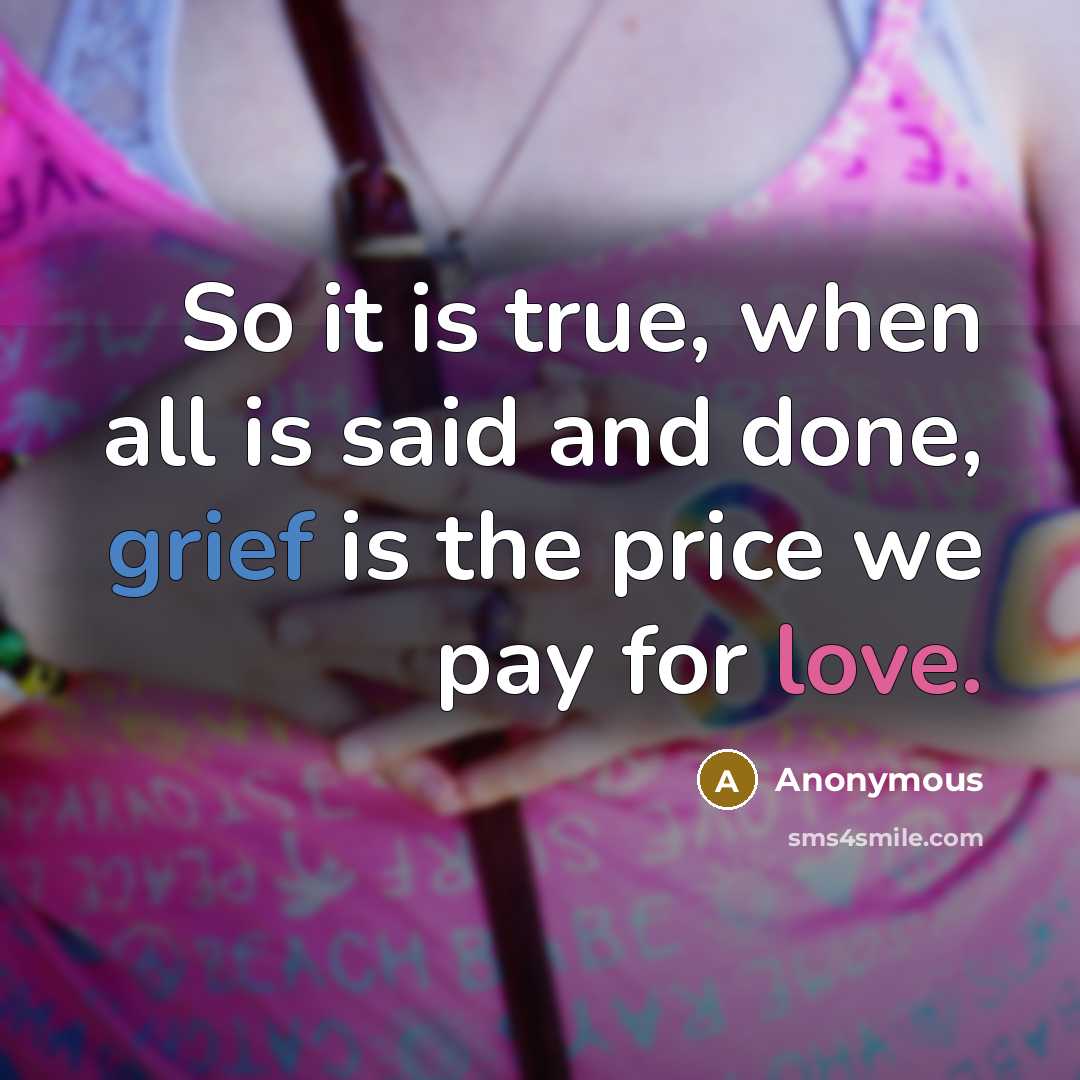 “So it is true, when all is said and done, grief is the price we pay for love.” quote by Anonymous