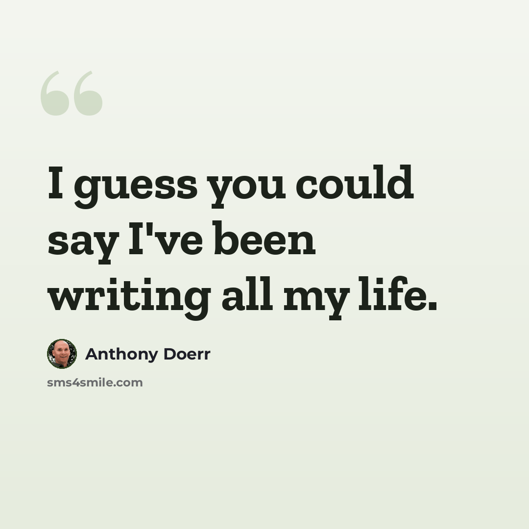 “I guess you could say I've been writing all my life.” quote by Anthony Doerr