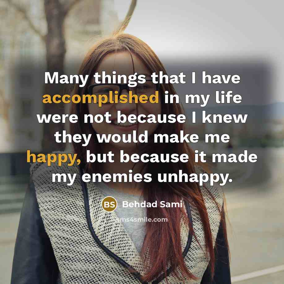 “Many things that I have accomplished in my life were not because I knew they would make me happy, but because it made my enemies unhappy.” quote by Behdad Sami