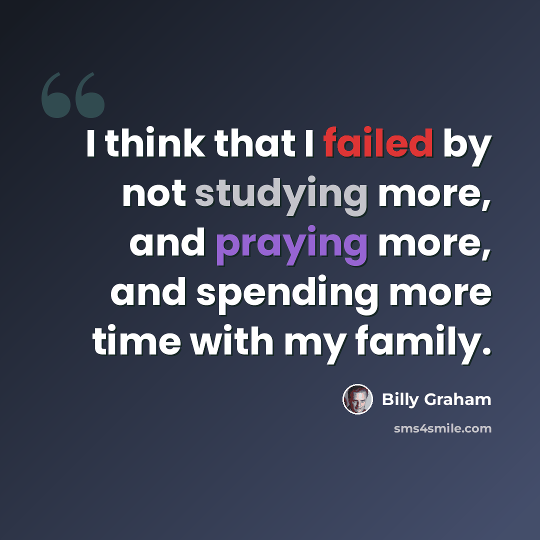 “I think that I failed by not studying more, and praying more, and spending more time with my family.” quote by Billy Graham