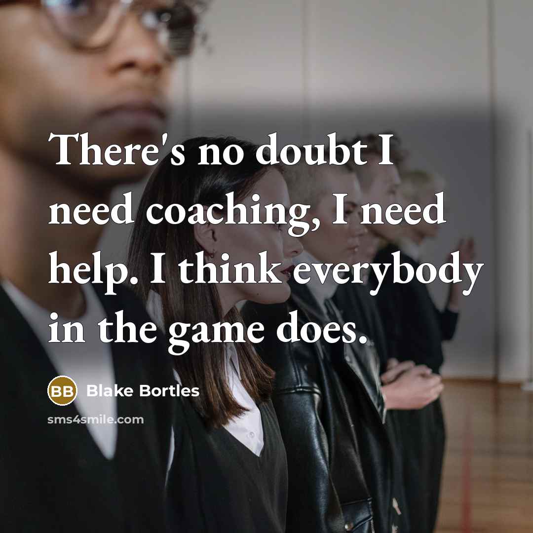 “There's no doubt I need coaching, I need help. I think everybody in the game does.” quote by Blake Bortles
