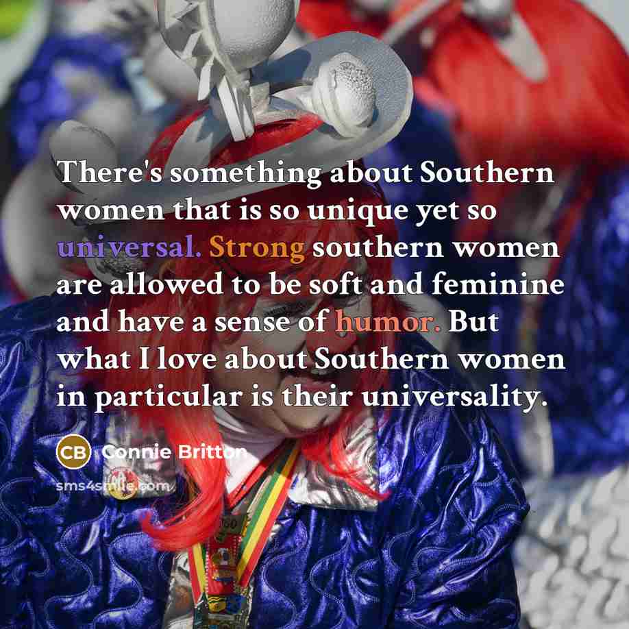 “There's something about Southern women that is so unique yet so universal. Strong southern women are allowed to be soft and feminine and have a sense of humor. But what I love about Southern women in particular is their universality.” quote by Connie Britton