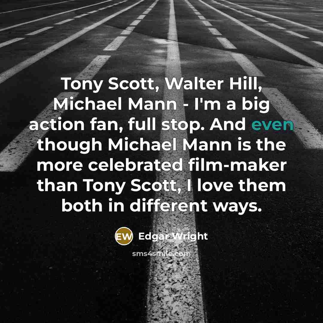 “Tony Scott, Walter Hill, Michael Mann - I'm a big action fan, full stop. And even though Michael Mann is the more celebrated film-maker than Tony Scott, I love them both in different ways.” quote by Edgar Wright