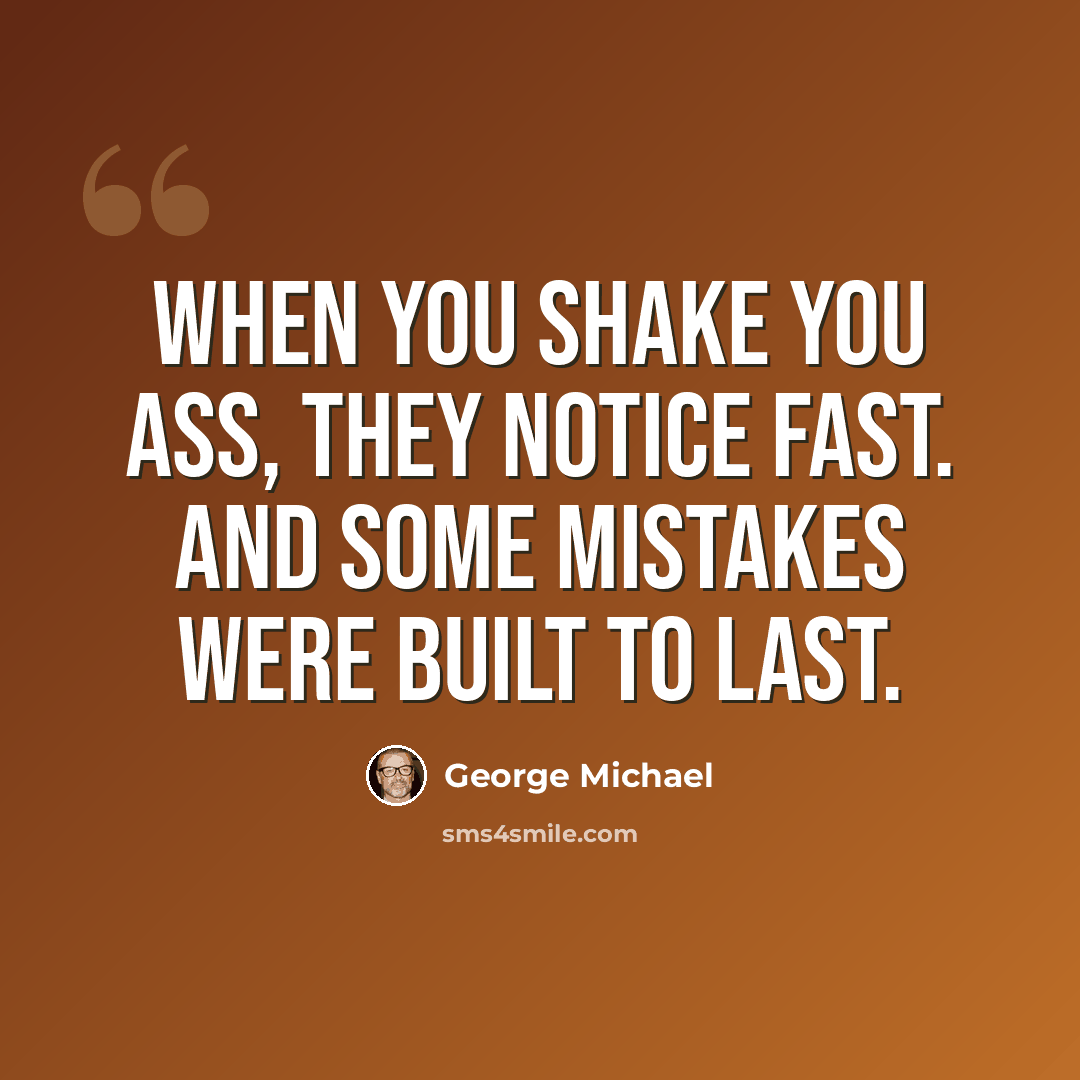 “When you shake you ass, they notice fast. And some mistakes were built to last.” quote by George Michael
