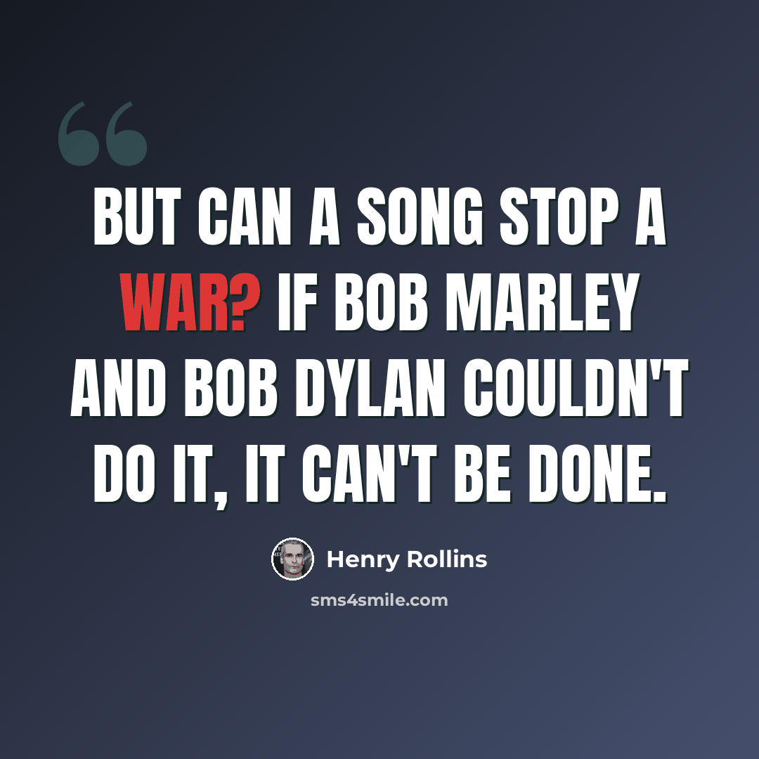 “But can a song stop a war? If Bob Marley and Bob Dylan couldn't do it, it can't be done.” quote by Henry Rollins