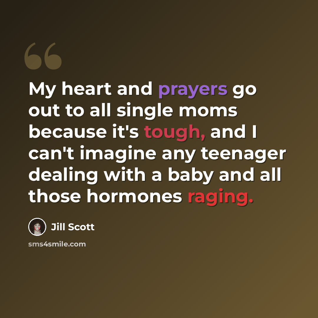 “My heart and prayers go out to all single moms because it's tough, and I can't imagine any teenager dealing with a baby and all those hormones raging.” quote by Jill Scott
